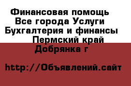 Финансовая помощь - Все города Услуги » Бухгалтерия и финансы   . Пермский край,Добрянка г.